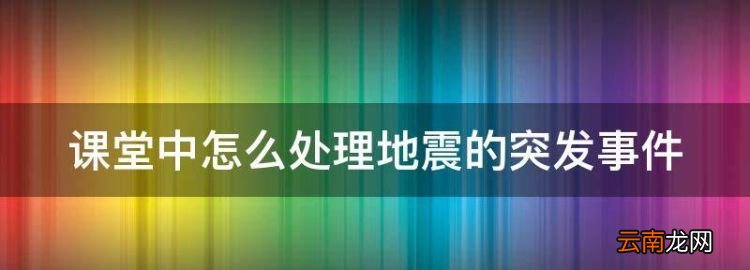 在教室上課時(shí)突發(fā)地震怎么辦，課堂中怎么處理地震的突發(fā)事件