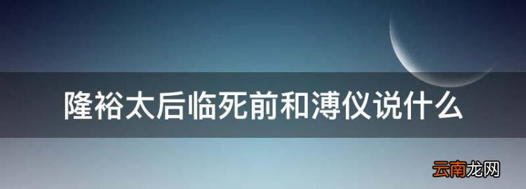 隆裕太后和光緒是什么關(guān)系，隆裕太后臨死前和溥儀說什么