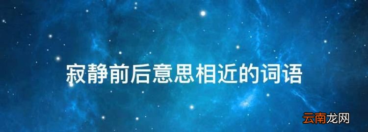 最佳答案 寂靜前后意思相近的詞語(yǔ)，寂靜的近義詞是什么