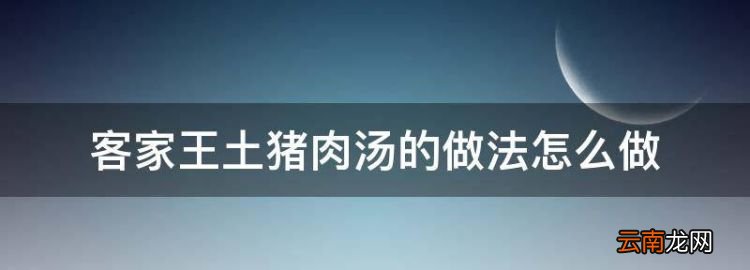 清燉大肉怎么做好吃，客家王土豬肉湯的做法怎么做