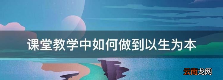課堂教學(xué)中如何做到以生為本，教師在教學(xué)過程中如何做到以生為本