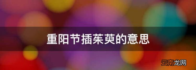 重陽節(jié)插茱萸的意思，重陽節(jié)插茱萸的寓意怎么讀
