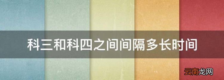科三和科四之間間隔多長(zhǎng)時(shí)間