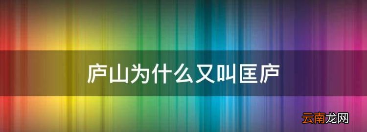 廬山為什么又叫匡廬，廬山有什么相關(guān)的故事和傳說故事