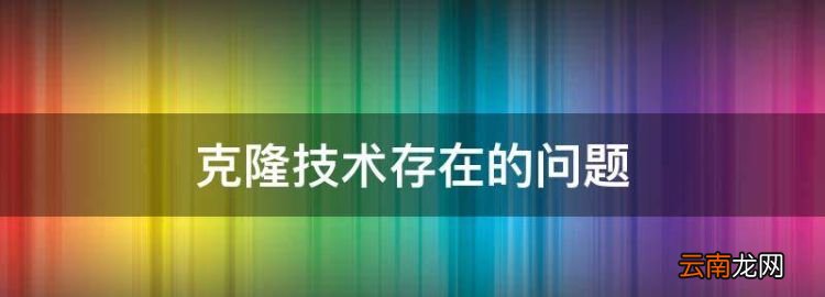 克隆技術存在的問題，克隆技術的利與弊是什么英文