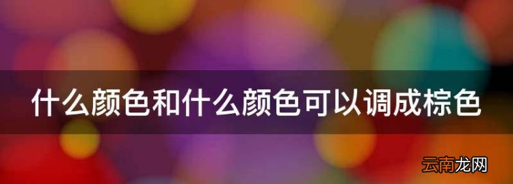 什么顏色和什么顏色可以調(diào)成棕色