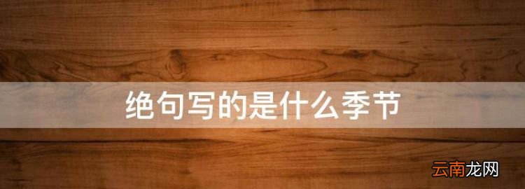絕句寫的是什么季節(jié)，絕句描寫的是什么季節(jié)