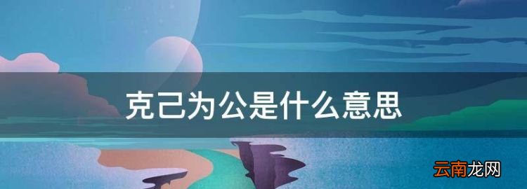 克己奉公什么意思，克己為公是什么意思