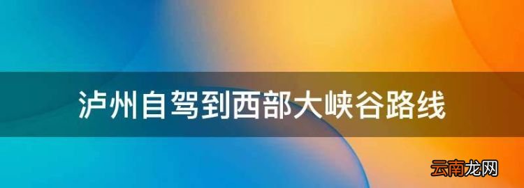 瀘縣到西藏多少公里，瀘州自駕到西部大峽谷路線