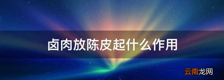 鹵肉放陳皮起什么作用，鹵肉時(shí)放陳皮起什么 作用呢