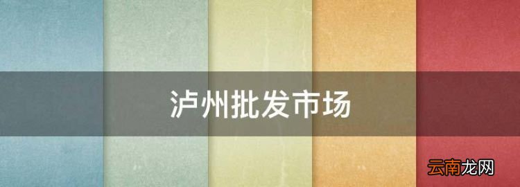瀘州批發市場，瀘州西南商貿城各區賣什么