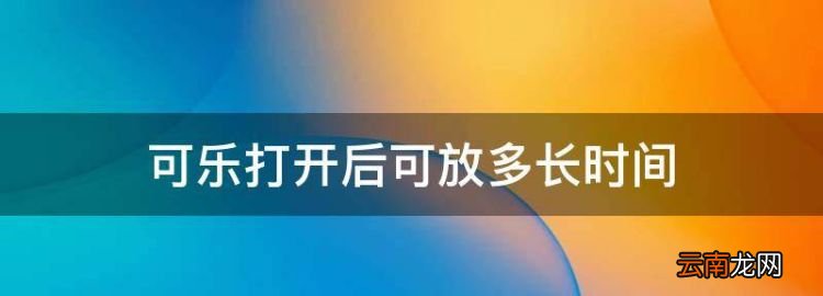 可樂開了以后能放多久，可樂打開后可放多長時(shí)間