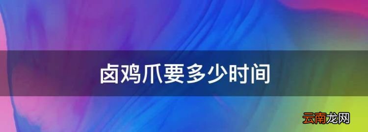 鹵雞爪要多少時(shí)間，鹵雞爪鹵多少分鐘