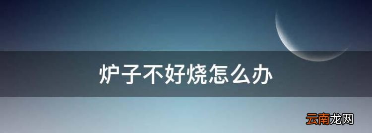 爐子不好燒怎么辦，爐子不好燒冒煙怎么回事