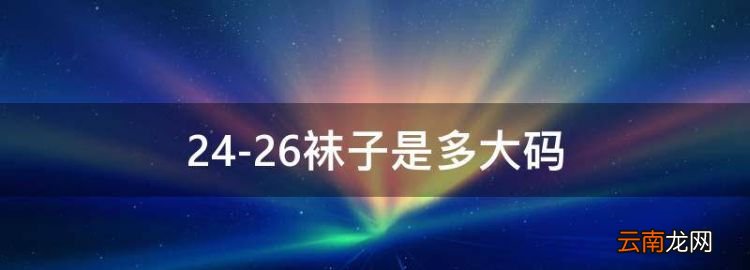 24-26襪子是多大碼，襪子24到26厘米適合多大尺碼的腳
