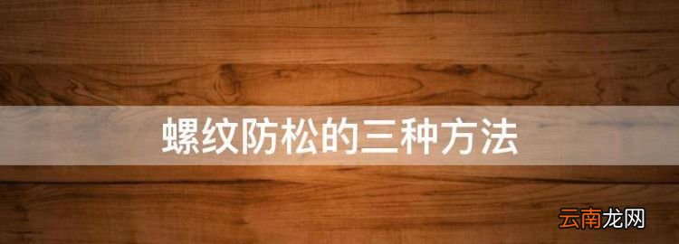 螺紋防松的三種方法,螺紋聯(lián)接常用的防松措施有哪些?