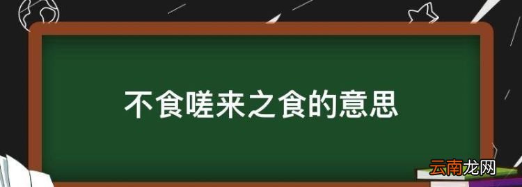 不食嗟來之食的意思，君子不食嗟來之食是什么意思