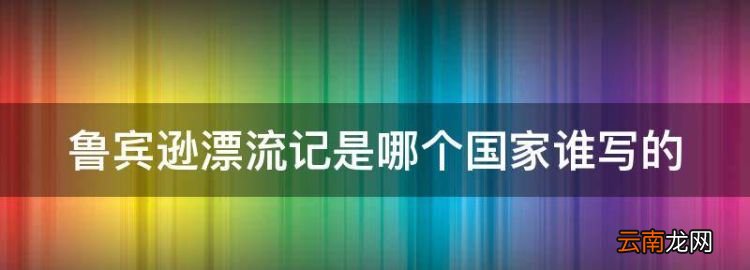 魯賓遜漂流記是哪個國家誰寫的