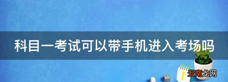 科目一考試可以帶手機(jī)進(jìn)入考場，科目三考試手機(jī)關(guān)機(jī)可以帶上車嗎