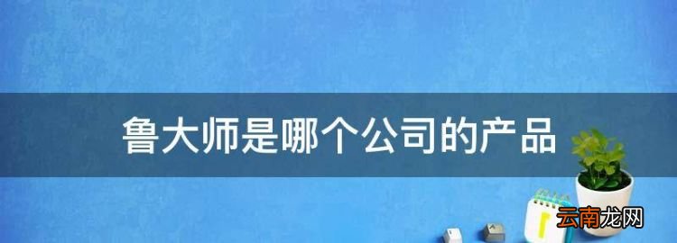 魯大師是哪個公司的產(chǎn)品