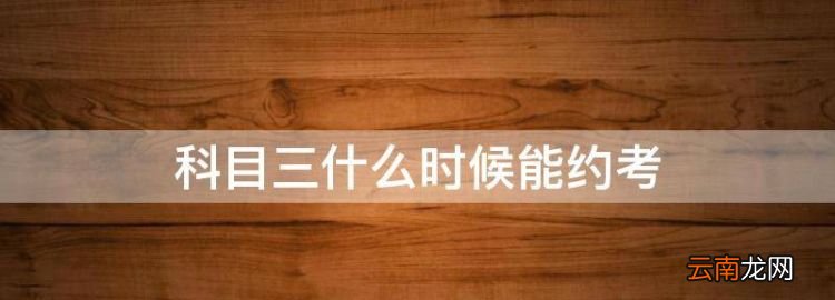 科目三什么時候能約考，科目三審核完要過多久可以預約考試
