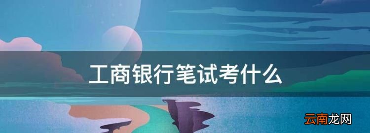 工商銀行筆試考什么，工商銀行招聘考試題庫(kù)