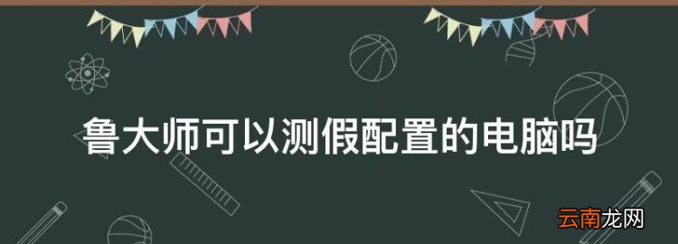 魯大師可以測假配置的電腦，魯大師檢測出來的配置信息有假的嗎