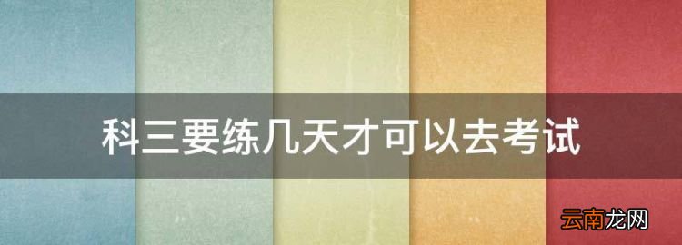 科三要練幾天才可以去考試，科三學(xué)幾天就能掌握考試了