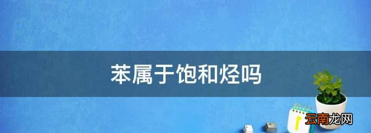 苯屬于飽和烴，苯是飽和烴還是不飽和烴?