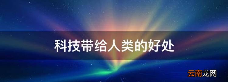 科技帶給人類的好處，科技帶來的好處是什么分條表述