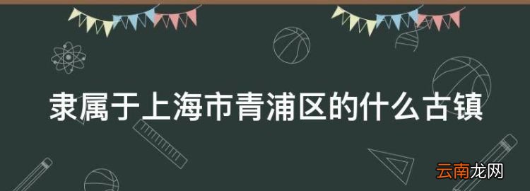 青浦古鎮有哪些，隸屬于上海市青浦區的什么古鎮