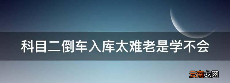 科目二倒車入庫太難老是學(xué)不會，為什么我一直學(xué)不會倒車入庫呢