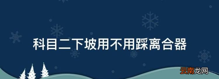 科二下坡時(shí)離合要踩，科目二下坡用不用踩離合器