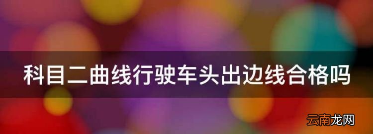 曲線行駛車身掃線扣分嗎，科目二曲線行駛車頭出邊線合格