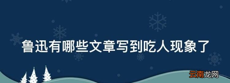 魯迅有哪些文章寫到吃人現(xiàn)象了,魯迅的狂人日記中吃人是什么意思