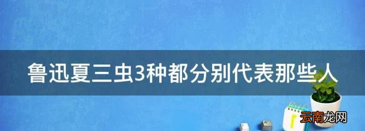 魯迅夏三蟲讀后感總結(jié)，魯迅夏三蟲3種都分別代表那些人