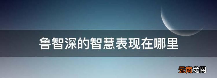 智取二龍山的方法，魯智深的智慧表現(xiàn)在哪里