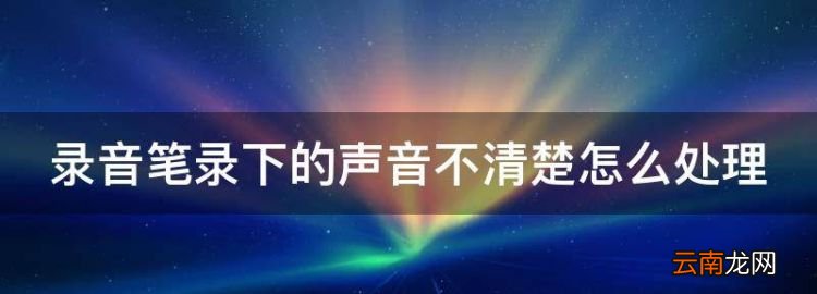 錄音筆錄音聲音小怎么辦，錄音筆錄下的聲音不清楚怎么處理