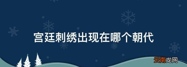 宮廷刺繡出現(xiàn)在哪個朝代，刺繡是中國民間傳統(tǒng)手工藝之一