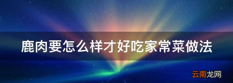 鹿肉要怎么樣才好吃家常菜做法
