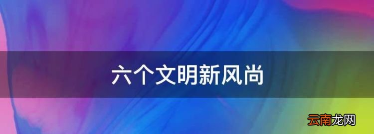 六個(gè)文明新風(fēng)尚，七個(gè)專(zhuān)項(xiàng)六個(gè)新風(fēng)尚是什么