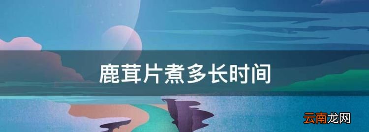 鹿茸片煮多長時間，鹿茸煮水一般熬多長時間最好