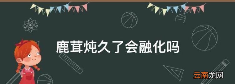 鹿茸燉久了會融化，鹿茸燉了會不會化