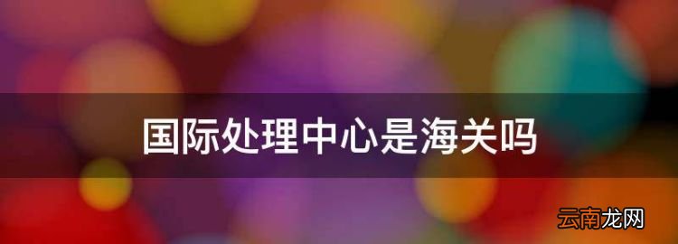 國際處理中心是海關(guān)，蘇州國際郵件處理中心是海關(guān)嗎
