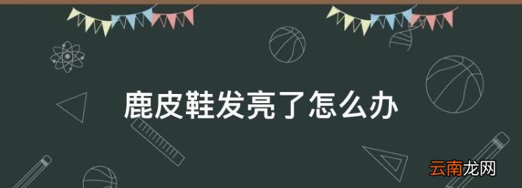 鹿皮鞋怎么清洗，鹿皮鞋發(fā)亮了怎么辦