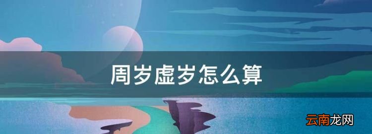周歲虛歲怎么算，周歲和虛歲怎么算