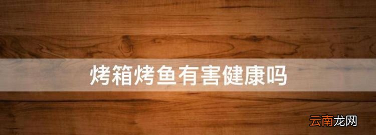 烤箱烤魚有害健康，烤魚吃起來肉很硬為什么