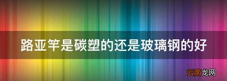 碳素魚(yú)竿和玻璃鋼魚(yú)竿的區(qū)別，路亞竿是碳塑的還是玻璃鋼的好
