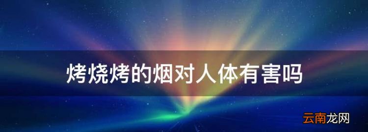 烤燒烤的煙對(duì)人體有害，長(zhǎng)期聞燒烤油煙對(duì)人體有危害嗎