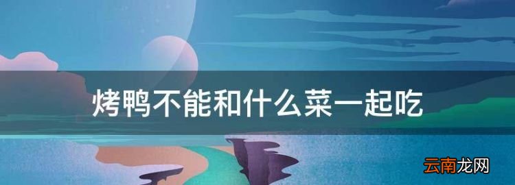 烤鴨不能和什么菜一起吃，烤鴨不能和什么東西一起吃